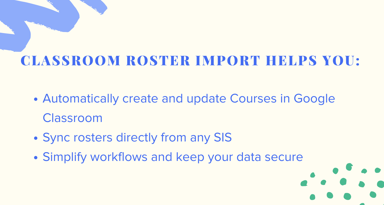 Classroom roster import helps you:
1. Automatically create and update Courses in Google Classroom
2. Sync rosters directly from any SIS
3. Simplify workflows and keep your data secure
